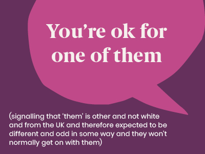 Microagression - saying You're OK for one of them (signalling that them is other an not white and from the UK and therefore expected to be different and odd in some way and they won't normally get on with them)